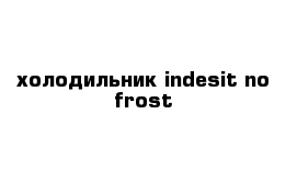 холодильник indesit no frost